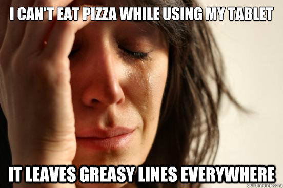 I CAN'T EAT PIZZA WHILE USING MY TABLET IT LEAVES GREASY LINES EVERYWHERE  First World Problems