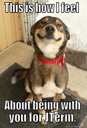 THIS IS HOW I FEEL  ABOUT BEING WITH YOU FOR JTERM. Good Dog Greg