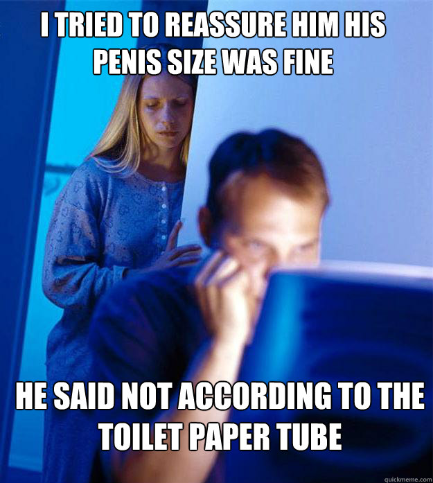 I tried to reassure him his penis size was fine he said not according to the toilet paper tube - I tried to reassure him his penis size was fine he said not according to the toilet paper tube  Redditors Wife