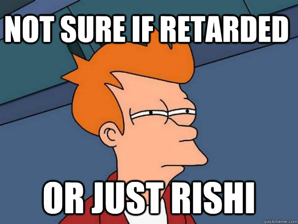 Not sure if retarded Or just Rishi  Futurama Fry