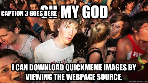 oh my god i can download quickmeme images by viewing the webpage source. Caption 3 goes here  Sudden Clarity Clarence