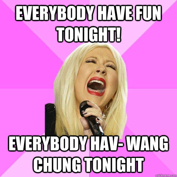 Everybody have fun tonight! Everybody hav- wang chung tonight  Wrong Lyrics Christina