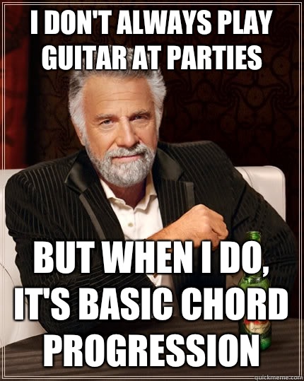 I don't always play guitar at parties but when I do, It's basic chord progression  - I don't always play guitar at parties but when I do, It's basic chord progression   The Most Interesting Man In The World