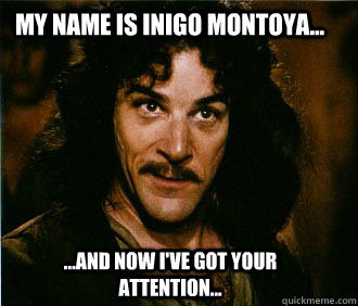 My name is Inigo Montoya... ...and now I've got your attention...  Princess Bride