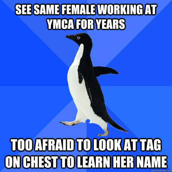 See same female working at YMCA for years too afraid to look at tag on chest to learn her name  Socially Awkward Penguin