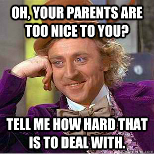 Oh, Your parents are too nice to you? Tell me how hard that is to deal with.  Creepy Wonka