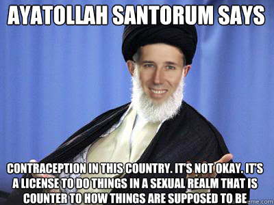Ayatollah Santorum Says contraception in this country. It’s not okay. It’s a license to do things in a sexual realm that is counter to how things are supposed to be  Ayatollah Santorum