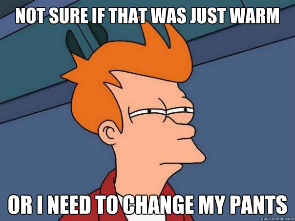 Not sure if that was just warm or i need to change my pants  Futurama Fry