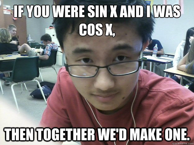 If you were sin x and I was cos x, then together we'd make one.   