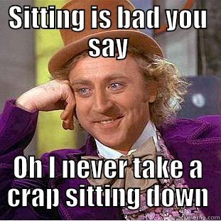 sitting is bad - SITTING IS BAD YOU SAY OH I NEVER TAKE A CRAP SITTING DOWN Condescending Wonka