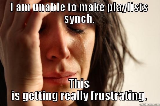 I AM UNABLE TO MAKE PLAYLISTS SYNCH. THIS IS GETTING REALLY FRUSTRATING. First World Problems