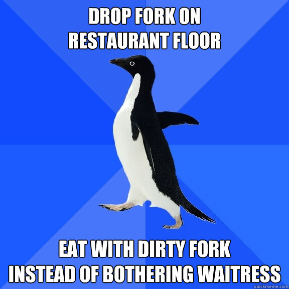 Drop fork on 
restaurant floor Eat with dirty fork 
instead of bothering waitress - Drop fork on 
restaurant floor Eat with dirty fork 
instead of bothering waitress  Socially Awkward Penguin