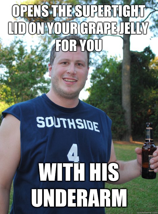 Opens the supertight lid on your grape jelly for you With his underarm  Semi-Courteous Chris