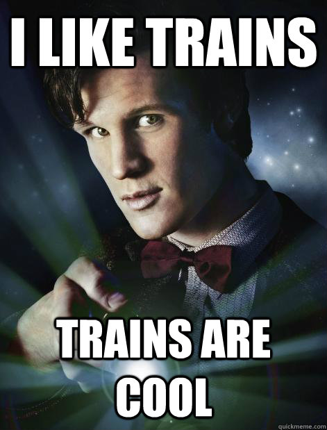 I like trains trains are cool  Doctor Who
