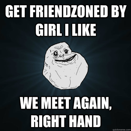 Get friendzoned by girl I like We meet again, right hand  Forever Alone