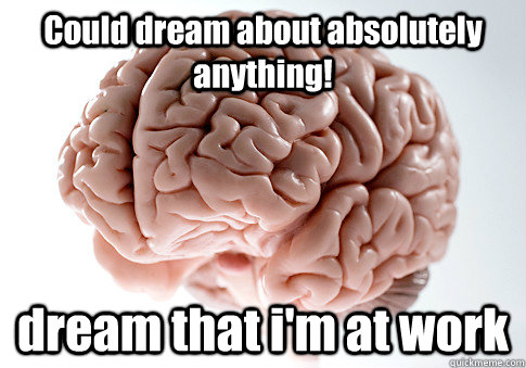 Could dream about absolutely anything! dream that i'm at work  Scumbag Brain