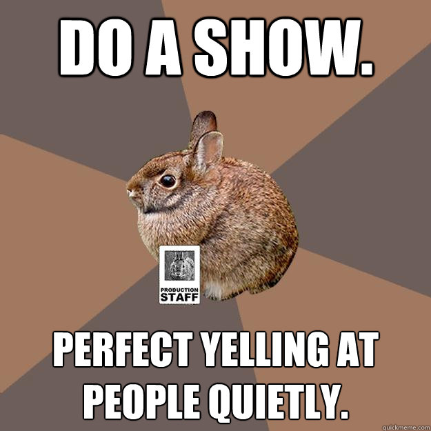 Do a show. Perfect yelling at people quietly. - Do a show. Perfect yelling at people quietly.  Techie Tapeti