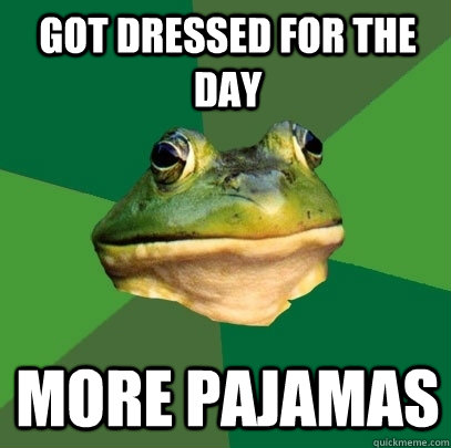 Got dressed for the day more pajamas  Foul Bachelor Frog