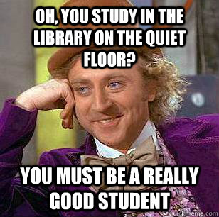 Oh, You study in the library on the quiet floor? You must be a really good student  Condescending Wonka