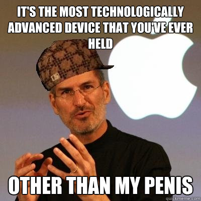 It's the most technologically advanced device that you've ever held other than my penis  Scumbag Steve Jobs