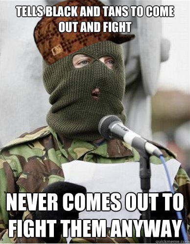 Tells Black and Tans to come out and fight Never comes out to fight them anyway  Scumbag IRA