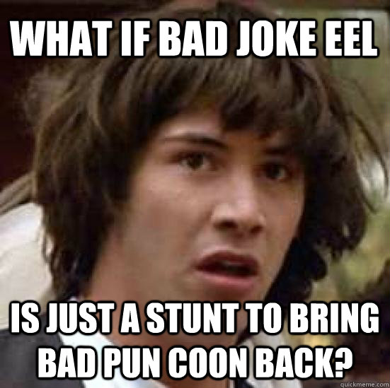 what if bad joke eel is just a stunt to bring bad pun coon back? - what if bad joke eel is just a stunt to bring bad pun coon back?  conspiracy keanu
