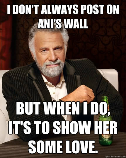 I don't always post on Ani's wall but when I do, it's to show her some love. - I don't always post on Ani's wall but when I do, it's to show her some love.  The Most Interesting Man In The World