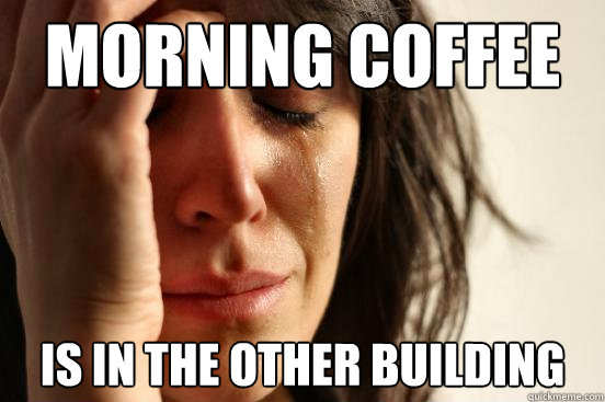Morning COFFEE IS IN THE OTHER BUILDING  First World Problems