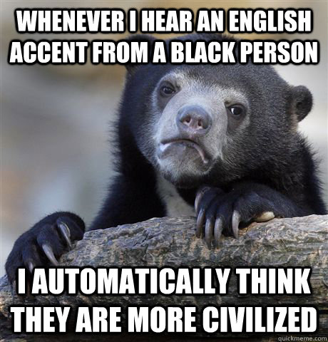 Whenever I hear an English accent from a Black person I automatically think they are more civilized - Whenever I hear an English accent from a Black person I automatically think they are more civilized  Confession Bear