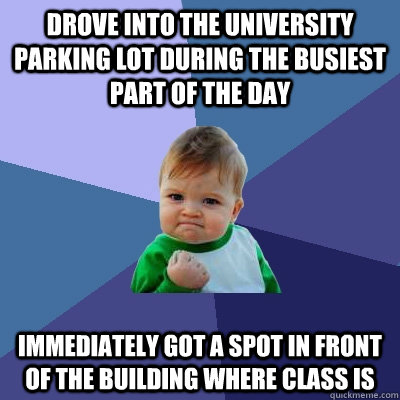 Drove into the university parking lot during the busiest part of the day Immediately Got a spot in front of the building where class is   Success Kid