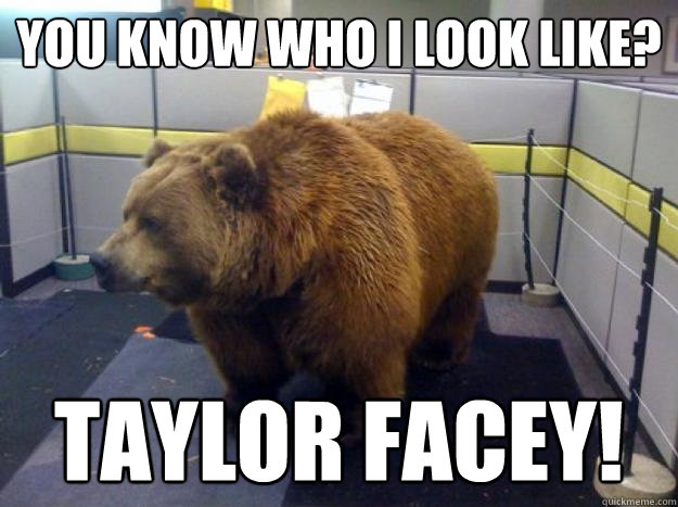 You know who I look like? TAYLOR FACEY!  Office Grizzly