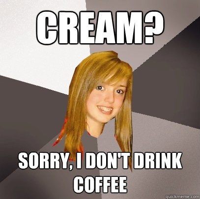 Cream? Sorry, i don't drink coffee  Musically Oblivious 8th Grader