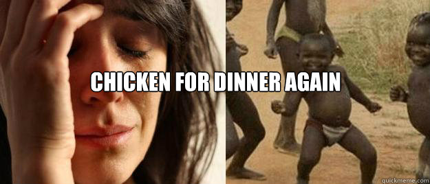 chicken for dinner again   First World Problems  Third World Success
