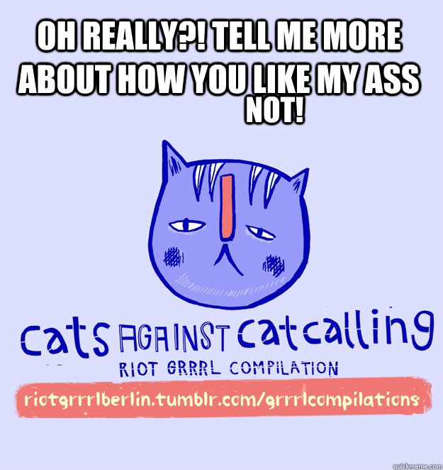 oh really?! tell me more about how you like my ass NOT! - oh really?! tell me more about how you like my ass NOT!  cats against catcalling