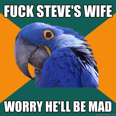 Fuck steve's wife Worry he'll be mad  Paranoid Parrot