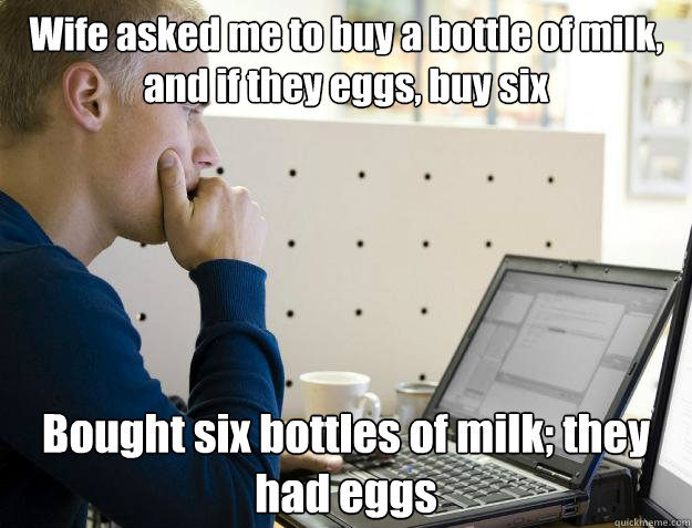 Wife asked me to buy a bottle of milk, and if they eggs, buy six Bought six bottles of milk; they had eggs - Wife asked me to buy a bottle of milk, and if they eggs, buy six Bought six bottles of milk; they had eggs  Programmer