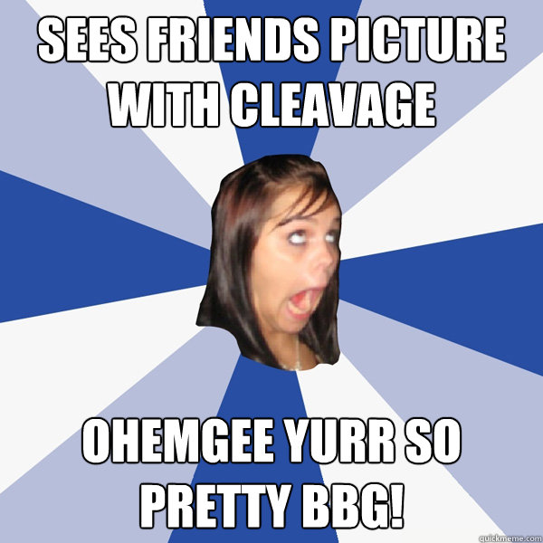 sees friends picture with cleavage ohemgee yurr so pretty bbg!  Annoying Facebook Girl