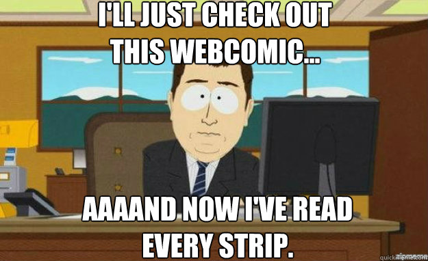 i'll just check out 
this webcomic... AAAAND now I've read 
every strip.  aaaand its gone
