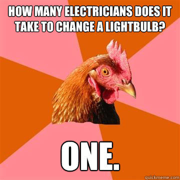 how many electricians does it take to change a lightbulb? one.  Anti-Joke Chicken