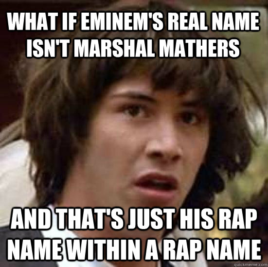 What if Eminem's real name isn't marshal Mathers and that's just his rap name within a rap name  conspiracy keanu