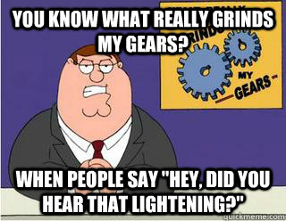 You Know What really grinds my gears? When people say 