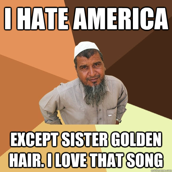 I hate america Except sister golden hair. I love that song - I hate america Except sister golden hair. I love that song  Ordinary Muslim Man