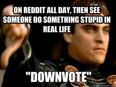 on Reddit all day, then see someone do something stupid in real life 