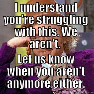 I UNDERSTAND YOU'RE STRUGGLING WITH THIS. WE AREN'T.  LET US KNOW WHEN YOU AREN'T ANYMORE EITHER. Condescending Wonka
