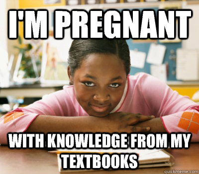 I'm pregnant With knowledge from my textbooks  
