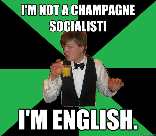 I'm not a champagne socialist! I'm English.  Super posh Kennerly