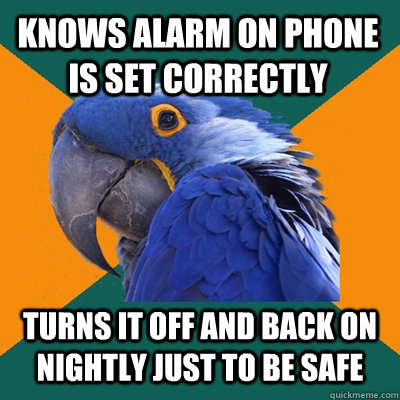 Knows alarm on phone is set correctly  Turns it off and back on nightly just to be safe  Paranoid Parrot