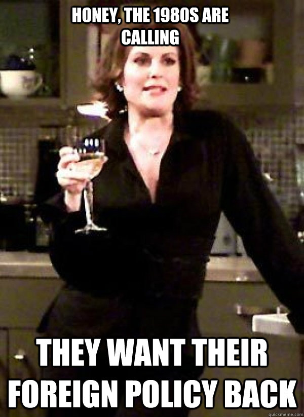 Honey, the 1980s are calling they want their foreign policy back  Karen Walker