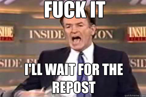 fuck it I'll wait for the repost  Fuck It Bill OReilly