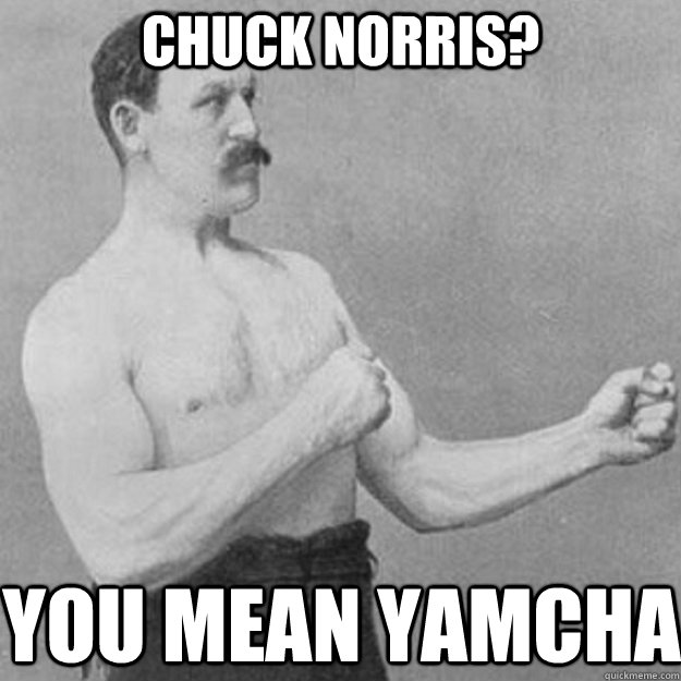 chuck norris? You Mean Yamcha  overly manly man